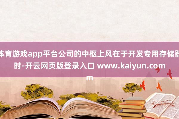 体育游戏app平台公司的中枢上风在于开发专用存储器时-开云网页版登录入口 www.kaiyun.com