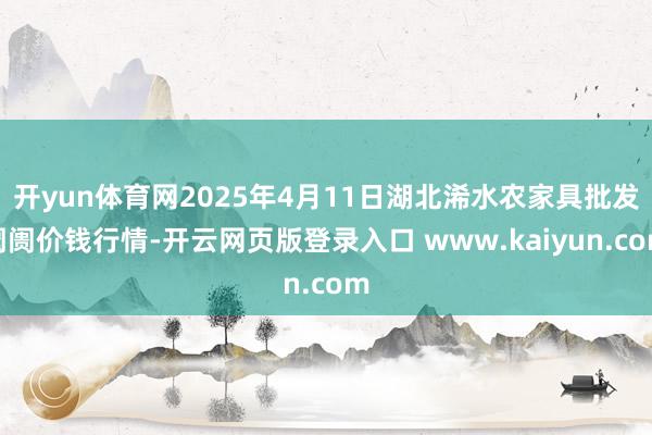 开yun体育网2025年4月11日湖北浠水农家具批发阛阓价钱行情-开云网页版登录入口 www.kaiyun.com