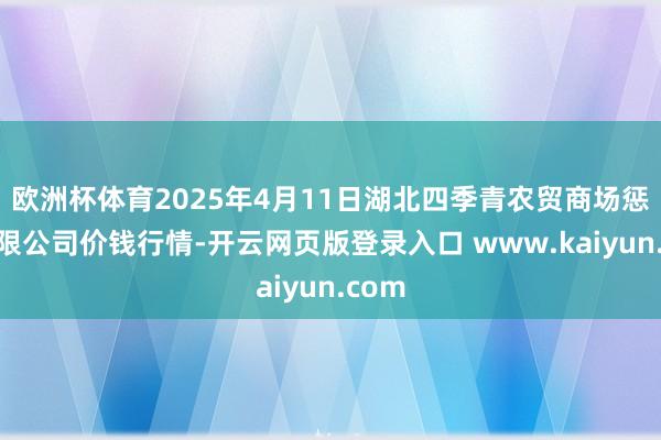 欧洲杯体育2025年4月11日湖北四季青农贸商场惩处有限公司价钱行情-开云网页版登录入口 www.kaiyun.com
