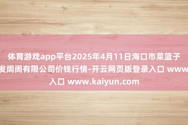体育游戏app平台2025年4月11日海口市菜篮子江楠农居品批发阛阓有限公司价钱行情-开云网页版登录入口 www.kaiyun.com