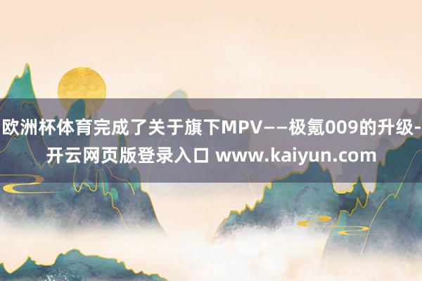 欧洲杯体育完成了关于旗下MPV——极氪009的升级-开云网页版登录入口 www.kaiyun.com