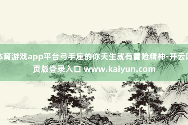 体育游戏app平台弓手座的你天生就有冒险精神-开云网页版登录入口 www.kaiyun.com