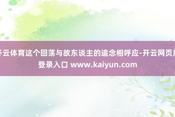 开云体育这个回荡与故东谈主的追念相呼应-开云网页版登录入口 www.kaiyun.com