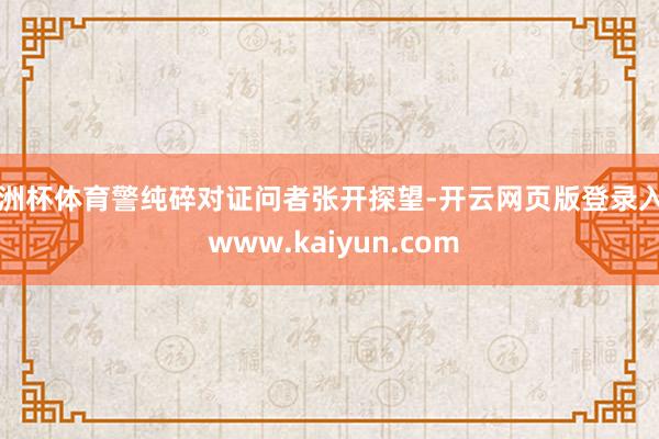 欧洲杯体育警纯碎对证问者张开探望-开云网页版登录入口 www.kaiyun.com