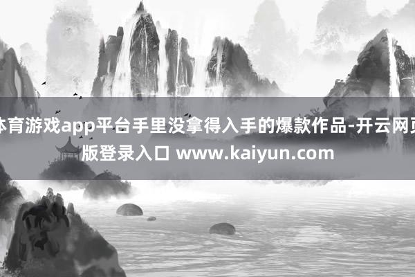体育游戏app平台手里没拿得入手的爆款作品-开云网页版登录入口 www.kaiyun.com