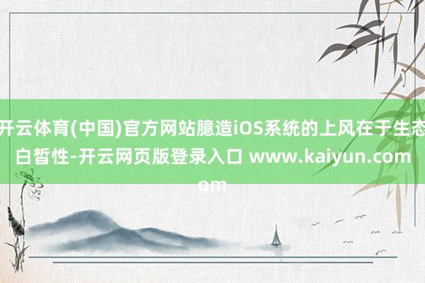 开云体育(中国)官方网站臆造iOS系统的上风在于生态白皙性-开云网页版登录入口 www.kaiyun.com