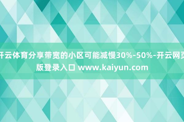 开云体育分享带宽的小区可能减慢30%-50%-开云网页版登录入口 www.kaiyun.com