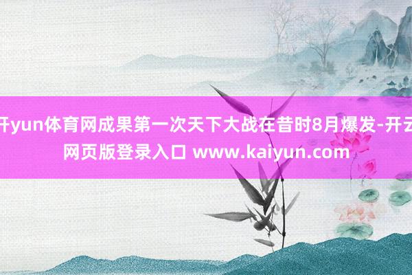 开yun体育网成果第一次天下大战在昔时8月爆发-开云网页版登录入口 www.kaiyun.com
