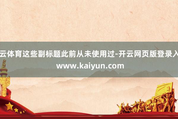 开云体育这些副标题此前从未使用过-开云网页版登录入口 www.kaiyun.com