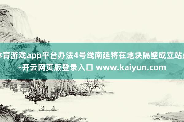 体育游戏app平台办法4号线南延将在地块隔壁成立站点-开云网页版登录入口 www.kaiyun.com