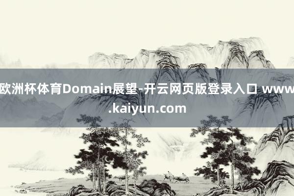欧洲杯体育　　Domain展望-开云网页版登录入口 www.kaiyun.com