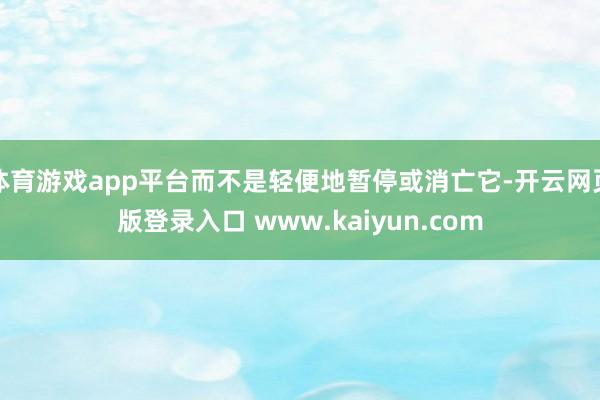体育游戏app平台而不是轻便地暂停或消亡它-开云网页版登录入口 www.kaiyun.com