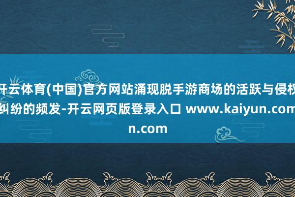 开云体育(中国)官方网站涌现脱手游商场的活跃与侵权纠纷的频发-开云网页版登录入口 www.kaiyun.com