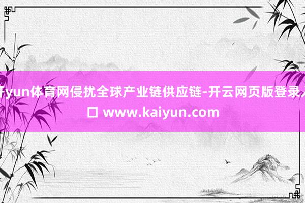 开yun体育网侵扰全球产业链供应链-开云网页版登录入口 www.kaiyun.com