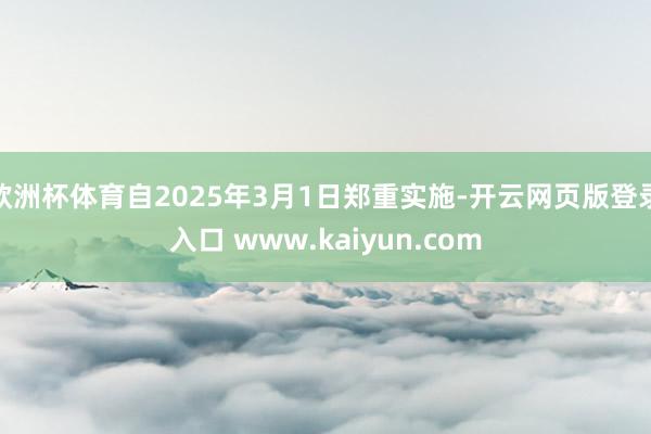 欧洲杯体育自2025年3月1日郑重实施-开云网页版登录入口 www.kaiyun.com