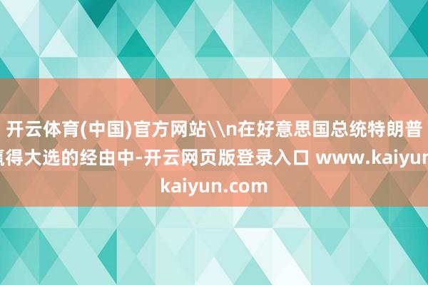 开云体育(中国)官方网站\n在好意思国总统特朗普昨年赢得大选的经由中-开云网页版登录入口 www.kaiyun.com