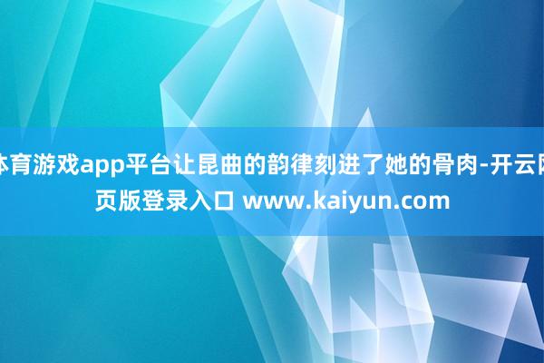 体育游戏app平台让昆曲的韵律刻进了她的骨肉-开云网页版登录入口 www.kaiyun.com