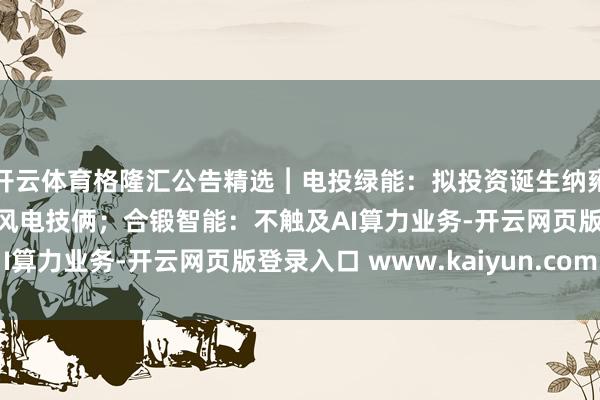 开云体育格隆汇公告精选︱电投绿能：拟投资诞生纳雍县居仁桃园10万千瓦风电技俩；合锻智能：不触及AI算力业务-开云网页版登录入口 www.kaiyun.com