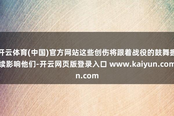 开云体育(中国)官方网站这些创伤将跟着战役的鼓舞握续影响他们-开云网页版登录入口 www.kaiyun.com