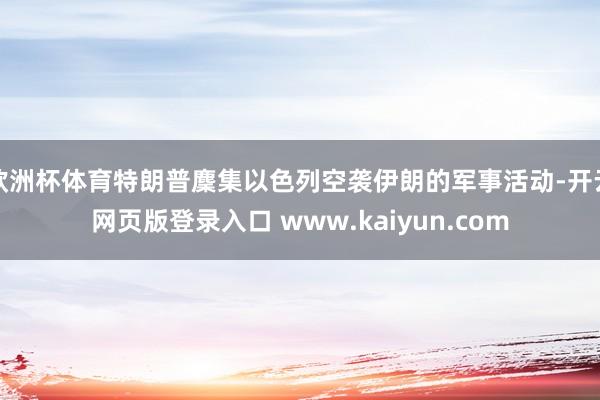 欧洲杯体育特朗普麇集以色列空袭伊朗的军事活动-开云网页版登录入口 www.kaiyun.com