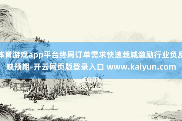 体育游戏app平台终局订单需求快速裁减激励行业负反映预期-开云网页版登录入口 www.kaiyun.com