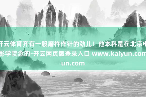 开云体育齐有一股磨杵作针的劲儿！他本科是在北京电影学院念的-开云网页版登录入口 www.kaiyun.com