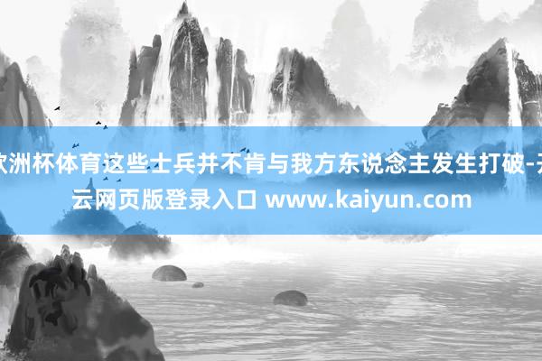 欧洲杯体育这些士兵并不肯与我方东说念主发生打破-开云网页版登录入口 www.kaiyun.com