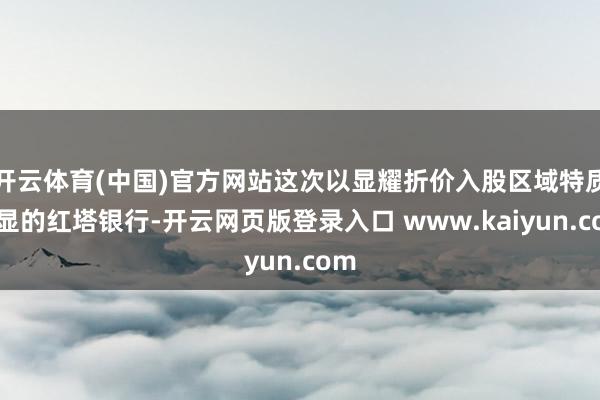 开云体育(中国)官方网站这次以显耀折价入股区域特质明显的红塔银行-开云网页版登录入口 www.kaiyun.com