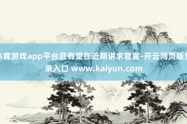 体育游戏app平台且有望在近期讲求官宣-开云网页版登录入口 www.kaiyun.com