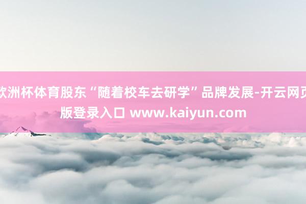 欧洲杯体育股东“随着校车去研学”品牌发展-开云网页版登录入口 www.kaiyun.com