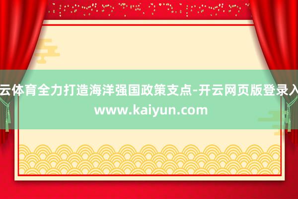 开云体育全力打造海洋强国政策支点-开云网页版登录入口 www.kaiyun.com