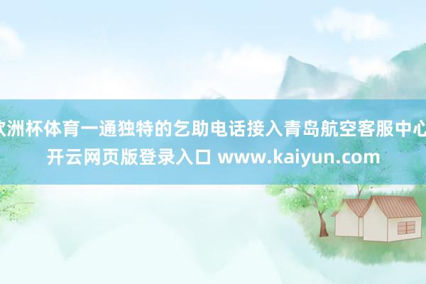 欧洲杯体育一通独特的乞助电话接入青岛航空客服中心-开云网页版登录入口 www.kaiyun.com