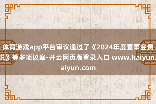 体育游戏app平台审议通过了《2024年度董事会责任论说》等多项议案-开云网页版登录入口 www.kaiyun.com