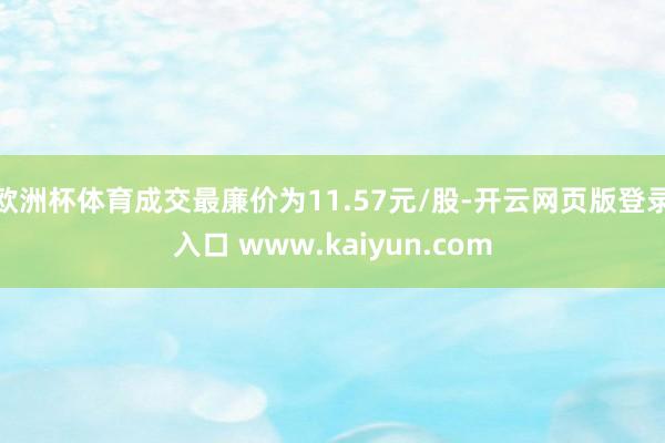 欧洲杯体育成交最廉价为11.57元/股-开云网页版登录入口 www.kaiyun.com