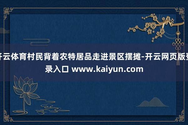 开云体育村民背着农特居品走进景区摆摊-开云网页版登录入口 www.kaiyun.com