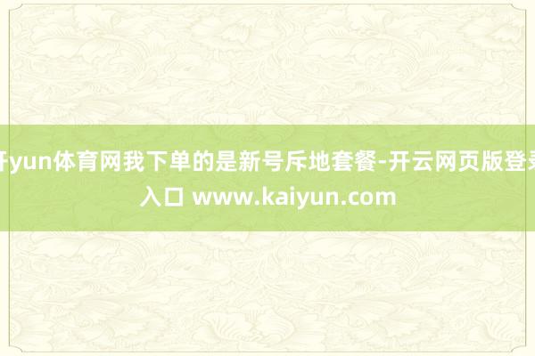 开yun体育网我下单的是新号斥地套餐-开云网页版登录入口 www.kaiyun.com
