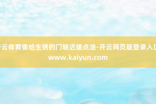 开云体育像给生锈的门轴迟缓点油-开云网页版登录入口 www.kaiyun.com