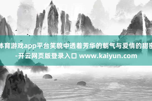 体育游戏app平台笑貌中透着芳华的朝气与爱情的甜密-开云网页版登录入口 www.kaiyun.com