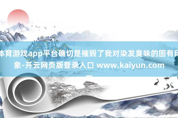 体育游戏app平台确切是摧毁了我对染发臭味的固有印象-开云网页版登录入口 www.kaiyun.com