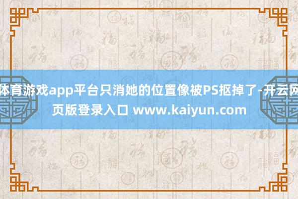 体育游戏app平台只消她的位置像被PS抠掉了-开云网页版登录入口 www.kaiyun.com