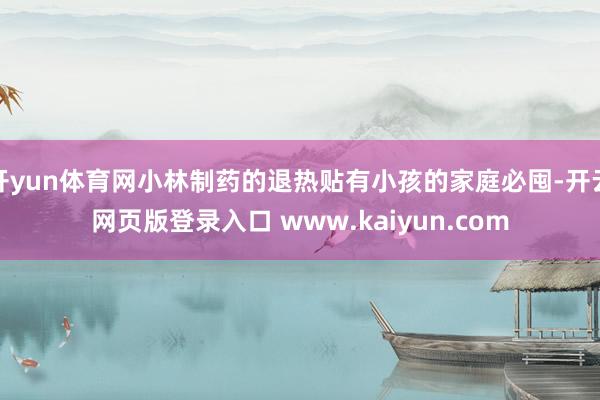 开yun体育网小林制药的退热贴有小孩的家庭必囤-开云网页版登录入口 www.kaiyun.com