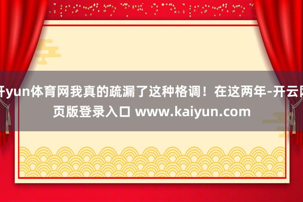 开yun体育网我真的疏漏了这种格调！在这两年-开云网页版登录入口 www.kaiyun.com