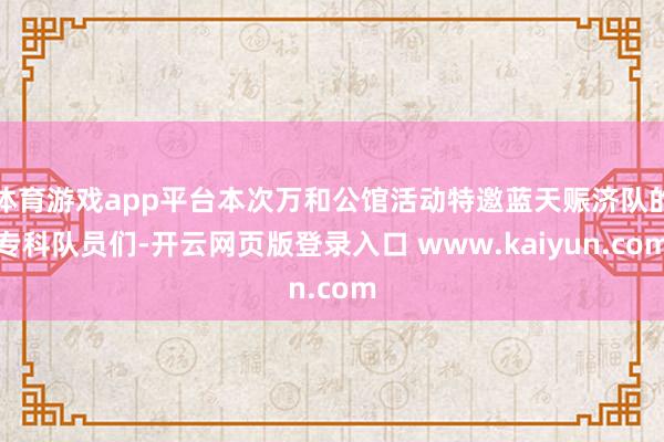 体育游戏app平台本次万和公馆活动特邀蓝天赈济队的专科队员们-开云网页版登录入口 www.kaiyun.com