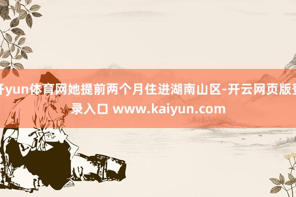 开yun体育网她提前两个月住进湖南山区-开云网页版登录入口 www.kaiyun.com