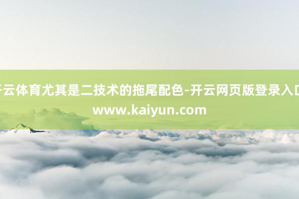 开云体育尤其是二技术的拖尾配色-开云网页版登录入口 www.kaiyun.com
