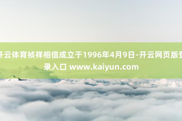 开云体育祯祥相信成立于1996年4月9日-开云网页版登录入口 www.kaiyun.com