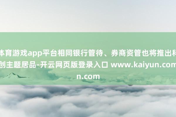 体育游戏app平台相同银行管待、券商资管也将推出科创主题居品-开云网页版登录入口 www.kaiyun.com