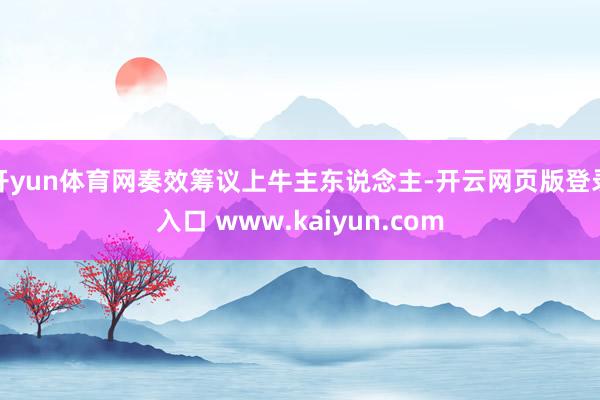 开yun体育网奏效筹议上牛主东说念主-开云网页版登录入口 www.kaiyun.com