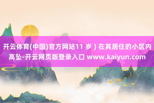 开云体育(中国)官方网站11 岁 ) 在其居住的小区内高坠-开云网页版登录入口 www.kaiyun.com