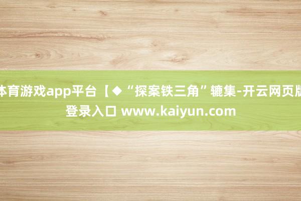 体育游戏app平台【◆“探案铁三角”辘集-开云网页版登录入口 www.kaiyun.com
